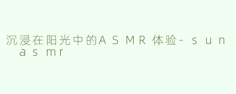 沉浸在阳光中的ASMR体验-sun asmr