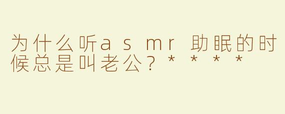 为什么听asmr助眠的时候总是叫老公？****