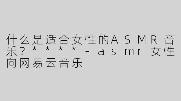 什么是适合女性的ASMR音乐？****