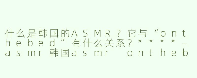 什么是韩国的ASMR？它与“onthebed”有什么关系？****