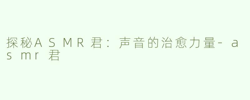 探秘ASMR君：声音的治愈力量-asmr君