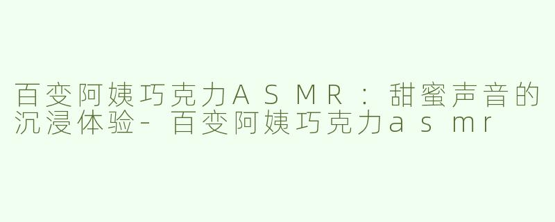 百变阿姨巧克力ASMR：甜蜜声音的沉浸体验-百变阿姨巧克力asmr