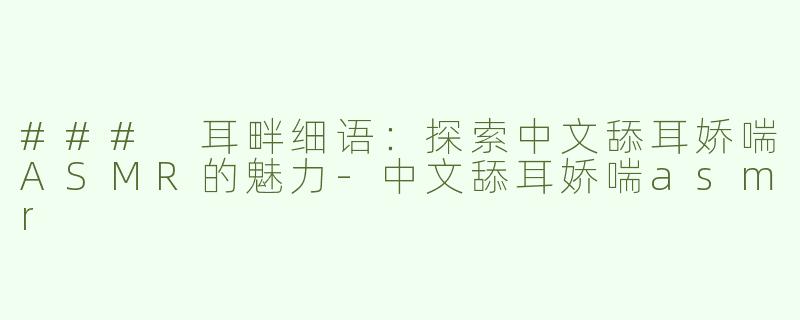 ### 耳畔细语：探索中文舔耳娇喘ASMR的魅力-中文舔耳娇喘asmr