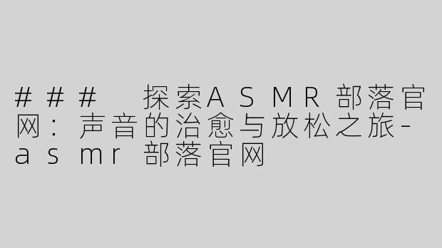 ### 探索ASMR部落官网：声音的治愈与放松之旅-asmr部落官网