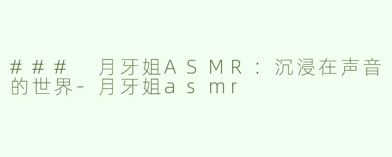 ### 月牙姐ASMR：沉浸在声音的世界-月牙姐asmr
