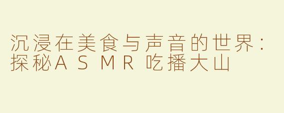 沉浸在美食与声音的世界：探秘ASMR吃播大山