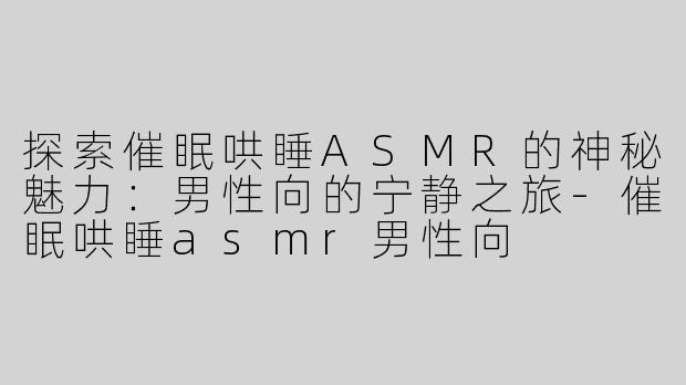 探索催眠哄睡ASMR的神秘魅力：男性向的宁静之旅-催眠哄睡asmr男性向