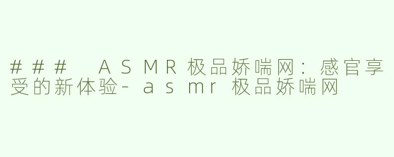 ### ASMR极品娇喘网：感官享受的新体验-asmr极品娇喘网