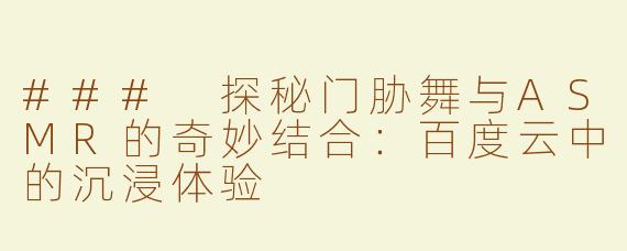 ### 探秘门胁舞与ASMR的奇妙结合：百度云中的沉浸体验