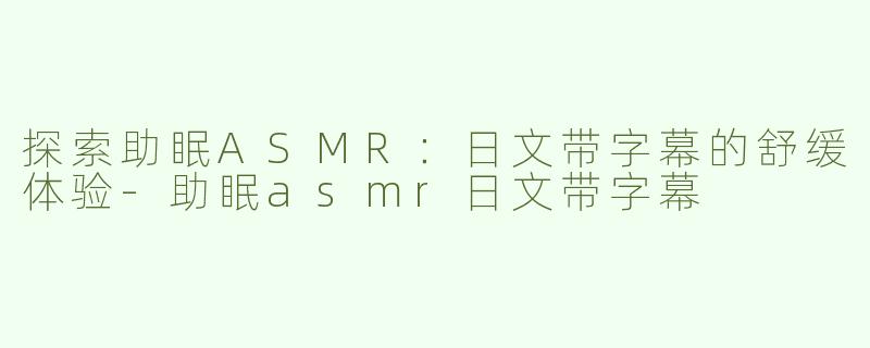 探索助眠ASMR：日文带字幕的舒缓体验-助眠asmr日文带字幕
