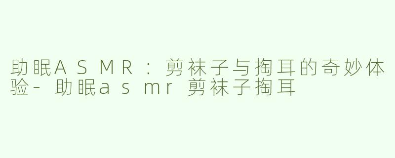 助眠ASMR：剪袜子与掏耳的奇妙体验-助眠asmr剪袜子掏耳