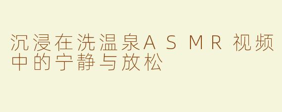 沉浸在洗温泉ASMR视频中的宁静与放松