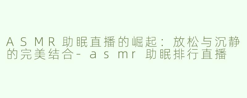 ASMR助眠直播的崛起：放松与沉静的完美结合-asmr助眠排行直播