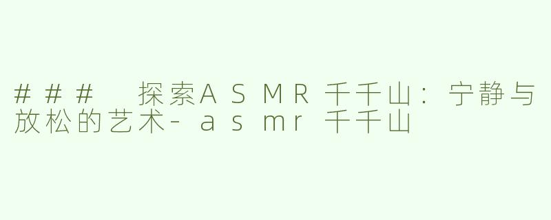 ### 探索ASMR千千山：宁静与放松的艺术-asmr千千山