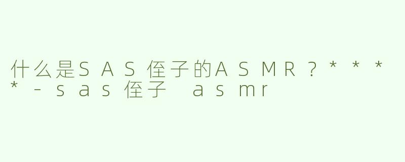 什么是SAS侄子的ASMR？****