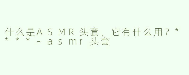 什么是ASMR头套，它有什么用？****