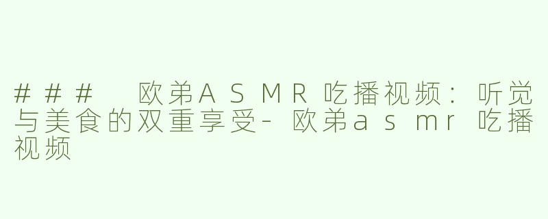 ### 欧弟ASMR吃播视频：听觉与美食的双重享受-欧弟asmr吃播视频