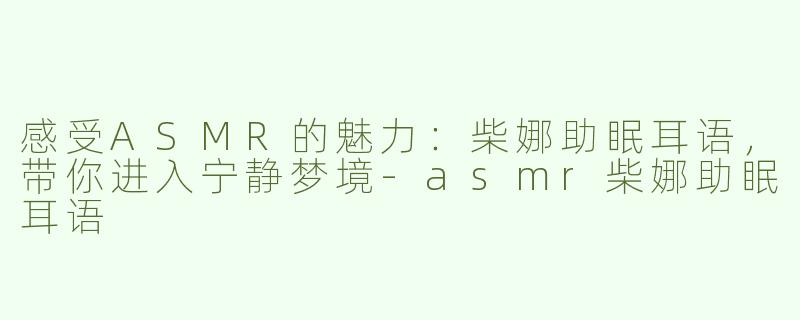 感受ASMR的魅力：柴娜助眠耳语，带你进入宁静梦境-asmr柴娜助眠耳语