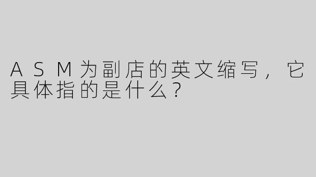 ASM为副店的英文缩写，它具体指的是什么？