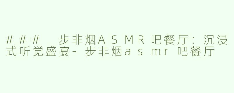 ### 步非烟ASMR吧餐厅：沉浸式听觉盛宴-步非烟asmr吧餐厅