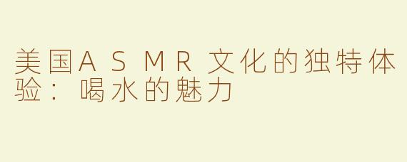 美国ASMR文化的独特体验：喝水的魅力