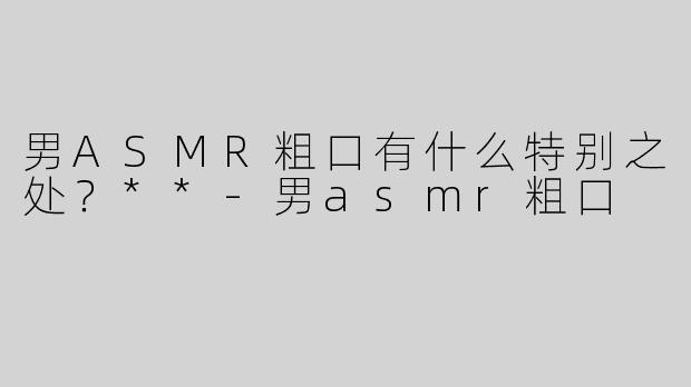 男ASMR粗口有什么特别之处？**