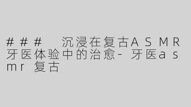### 沉浸在复古ASMR牙医体验中的治愈