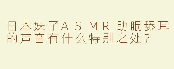 日本妹子ASMR助眠舔耳的声音有什么特别之处？