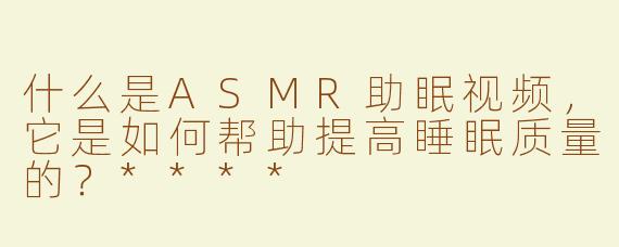 什么是ASMR助眠视频，它是如何帮助提高睡眠质量的？****