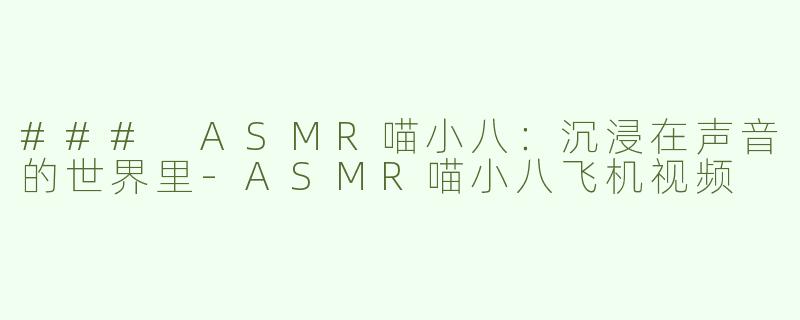 ### ASMR喵小八：沉浸在声音的世界里-ASMR喵小八飞机视频