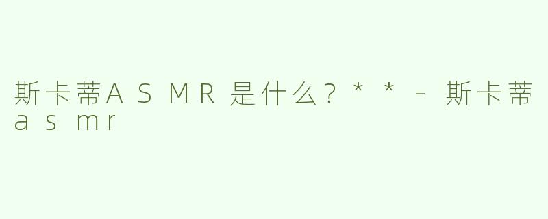 斯卡蒂ASMR是什么？**