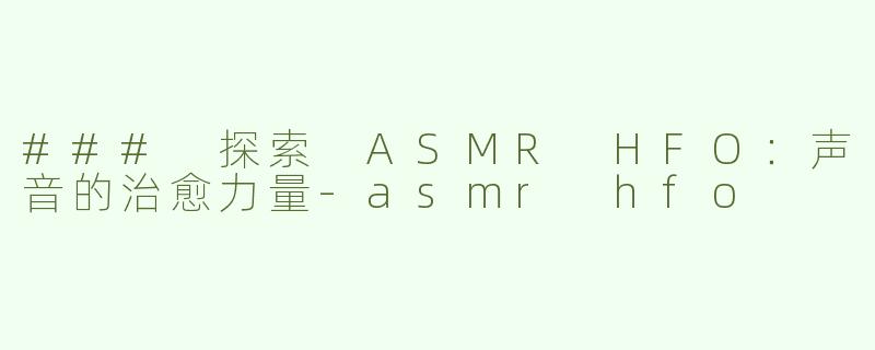### 探索 ASMR HFO：声音的治愈力量-asmr hfo