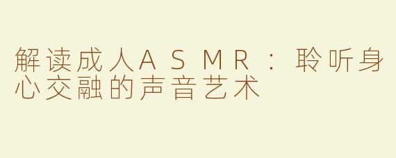 解读成人ASMR：聆听身心交融的声音艺术