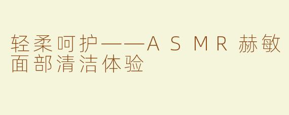 轻柔呵护——ASMR赫敏面部清洁体验