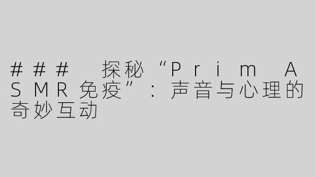 ### 探秘“Prim ASMR免疫”：声音与心理的奇妙互动