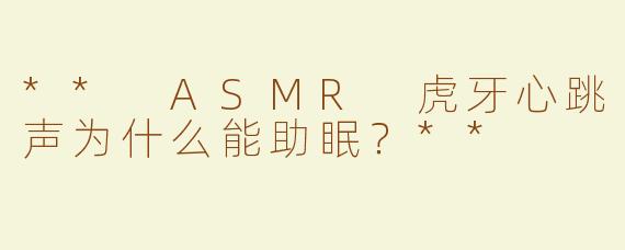 ** ASMR 虎牙心跳声为什么能助眠？**