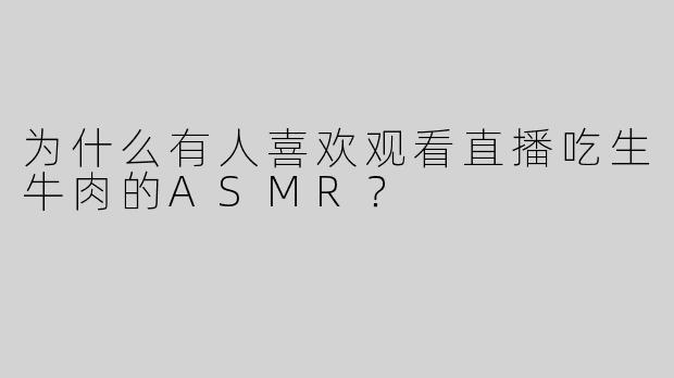 为什么有人喜欢观看直播吃生牛肉的ASMR？