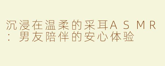 沉浸在温柔的采耳ASMR：男友陪伴的安心体验