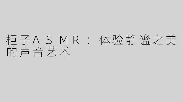 柜子ASMR：体验静谧之美的声音艺术
