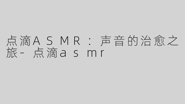点滴ASMR：声音的治愈之旅-点滴asmr