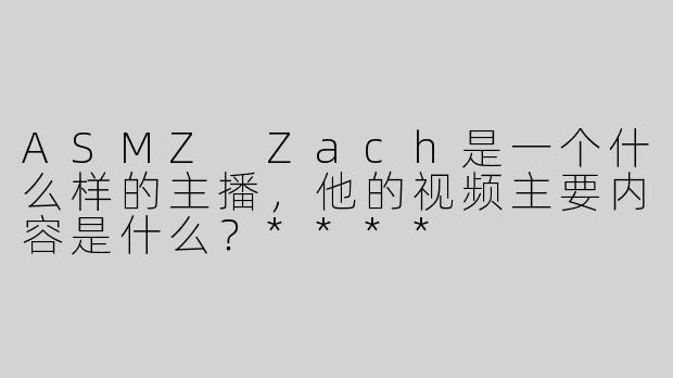 ASMZ Zach是一个什么样的主播，他的视频主要内容是什么？****