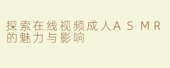 探索在线视频成人ASMR的魅力与影响