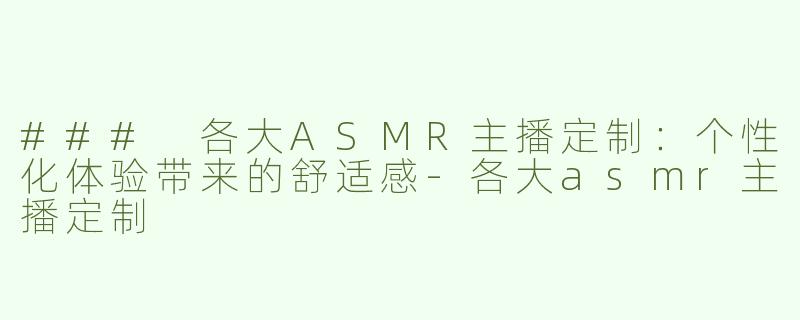 ### 各大ASMR主播定制：个性化体验带来的舒适感-各大asmr主播定制