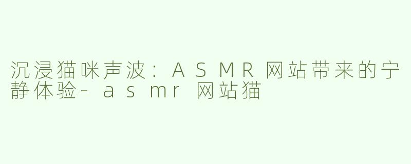 沉浸猫咪声波：ASMR网站带来的宁静体验-asmr网站猫