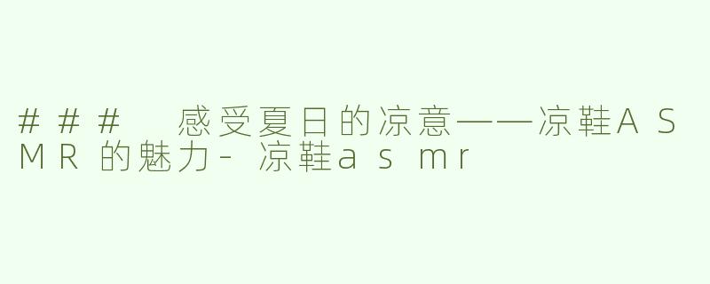 ### 感受夏日的凉意——凉鞋ASMR的魅力-凉鞋asmr