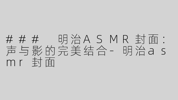 ### 明治ASMR封面：声与影的完美结合-明治asmr封面