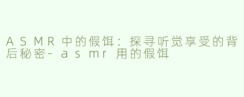 ASMR中的假饵：探寻听觉享受的背后秘密