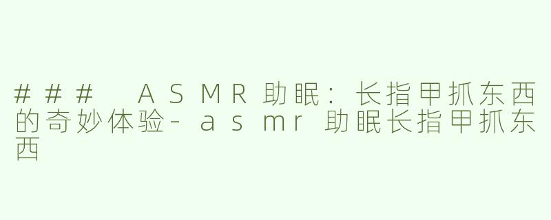 ### ASMR助眠：长指甲抓东西的奇妙体验-asmr助眠长指甲抓东西