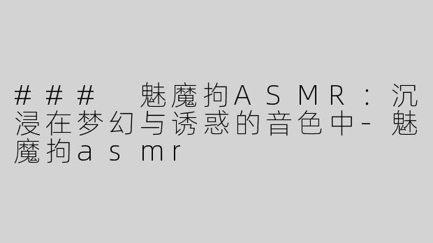 ### 魅魔拘ASMR：沉浸在梦幻与诱惑的音色中-魅魔拘asmr