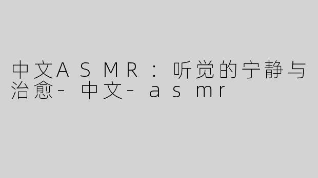 中文ASMR：听觉的宁静与治愈-中文-asmr
